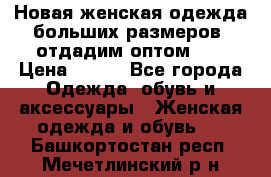 Новая женская одежда больших размеров (отдадим оптом)   › Цена ­ 500 - Все города Одежда, обувь и аксессуары » Женская одежда и обувь   . Башкортостан респ.,Мечетлинский р-н